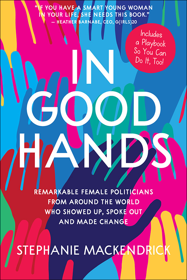 In Good Hands: Remarkable Female Politicians from Around the World Who Showed Up, Spoke Out and Made Change