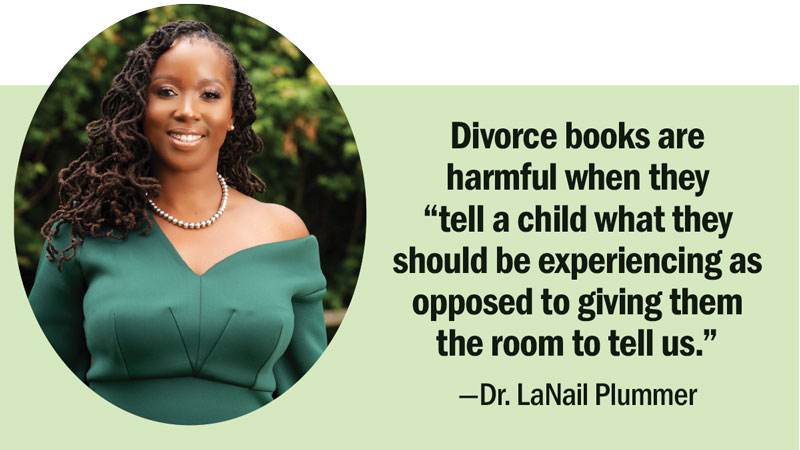 Pull quote with headshot: Divorce books are harmful when they “tell a child what they should be experiencing as opposed to giving them the room to tell us.”  —Dr. LaNail Plummer