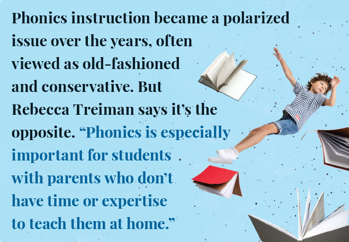 Image of falling kid with books and quote: Phonics instruction became a polarized issue over the years, often  viewed as old-fashioned  and conservative. But  Rebecca Treiman says it’s the  opposite. “Phonics is especially  important for students  with parents who don’t  have time or expertise  to teach them at home.”