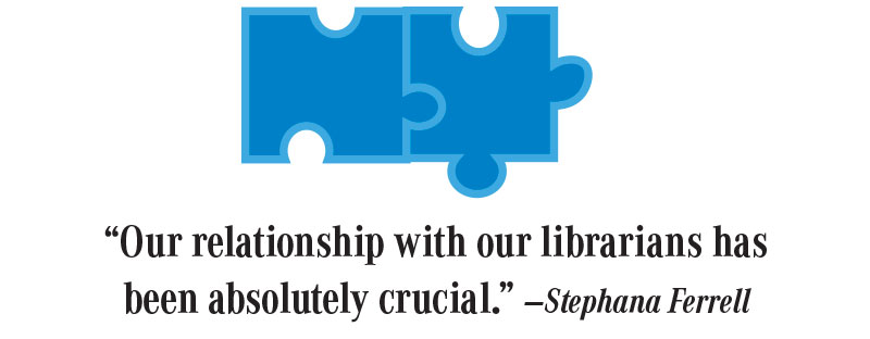 “Our relationship with our librarians has been absolutely crucial.” —Stephana Ferrell