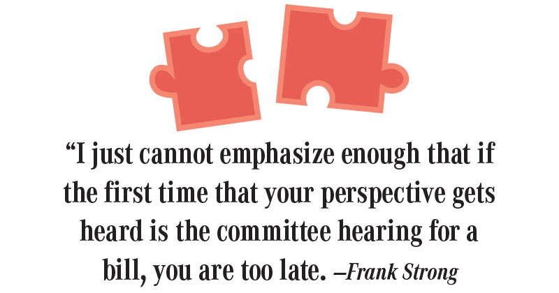 “I just cannot emphasize enough that if the first time that your perspective gets heard is the committee hearing for a bill, you are too late. —Frank Strong